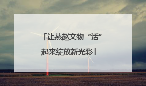 让燕赵文物“活”起来绽放新光彩