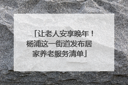 让老人安享晚年！杨浦这一街道发布居家养老服务清单