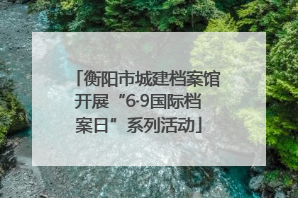 衡阳市城建档案馆开展“6·9国际档案日”系列活动