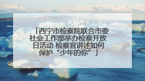 西宁市检察院联合市委社会工作部举办检察开放日活动 检察官讲述如何保护“少年的你”