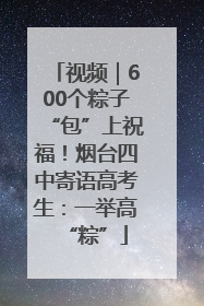 视频｜600个粽子“包”上祝福！烟台四中寄语高考生：一举高“粽”