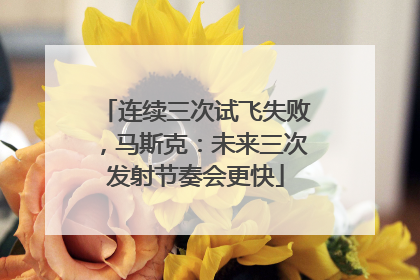 连续三次试飞失败，马斯克：未来三次发射节奏会更快