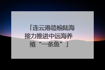 连云港赣榆陆海接力推进中远海养殖“一条鱼”