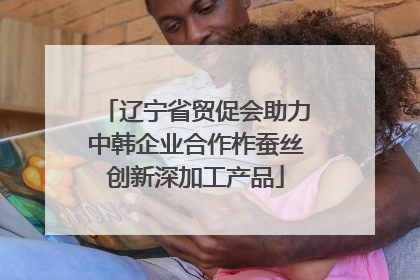辽宁省贸促会助力中韩企业合作柞蚕丝创新深加工产品