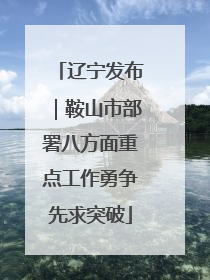 辽宁发布｜鞍山市部署八方面重点工作勇争先求突破