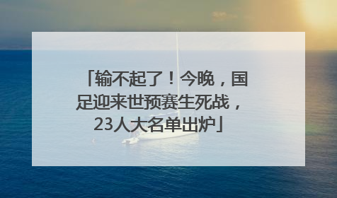 输不起了！今晚，国足迎来世预赛生死战，23人大名单出炉