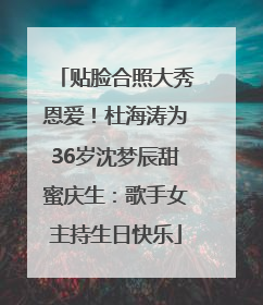贴脸合照大秀恩爱！杜海涛为36岁沈梦辰甜蜜庆生：歌手女主持生日快乐