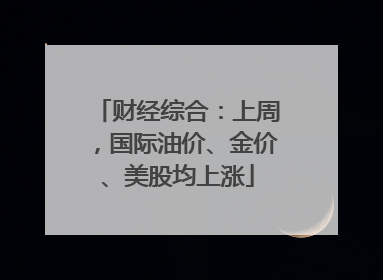 财经综合：上周，国际油价、金价、美股均上涨