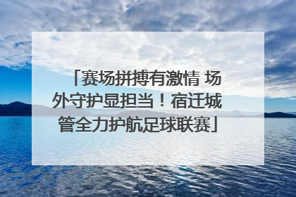 赛场拼搏有激情 场外守护显担当！宿迁城管全力护航足球联赛