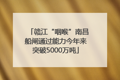 赣江“咽喉”南昌船闸通过能力今年来突破5000万吨