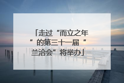 走过“而立之年”的第三十一届“兰洽会”将举办