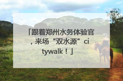 跟着郑州水务体验官，来场“双水源”citywalk！