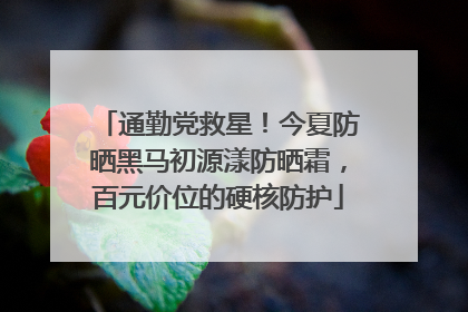 通勤党救星！今夏防晒黑马初源漾防晒霜，百元价位的硬核防护