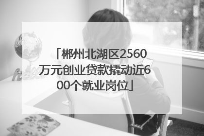 郴州北湖区2560万元创业贷款撬动近600个就业岗位