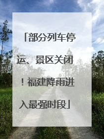 部分列车停运、景区关闭！福建降雨进入最强时段