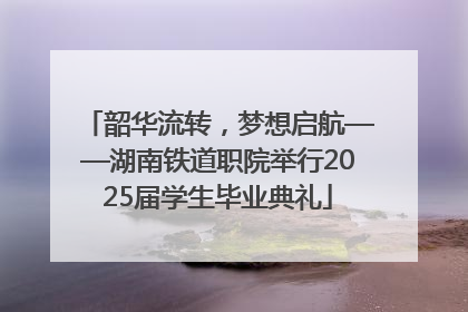韶华流转，梦想启航——湖南铁道职院举行2025届学生毕业典礼