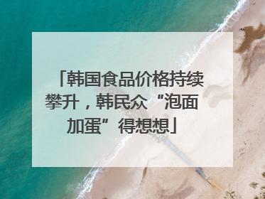 韩国食品价格持续攀升，韩民众“泡面加蛋”得想想