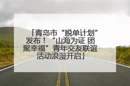 青岛市“脱单计划”发布！“山海为证 团聚幸福”青年交友联谊活动浪漫开启