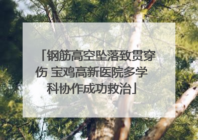 钢筋高空坠落致贯穿伤 宝鸡高新医院多学科协作成功救治
