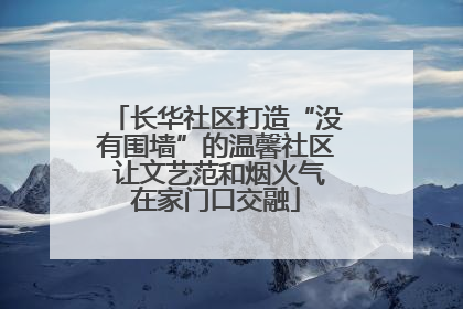 长华社区打造“没有围墙”的温馨社区 让文艺范和烟火气在家门口交融