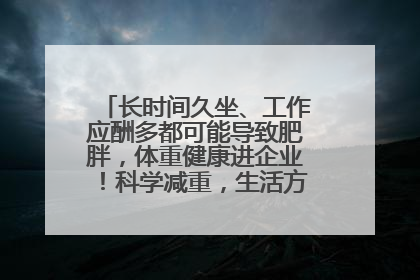 长时间久坐、工作应酬多都可能导致肥胖，体重健康进企业！科学减重，生活方式这样干预