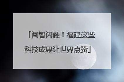 闽智闪耀！福建这些科技成果让世界点赞