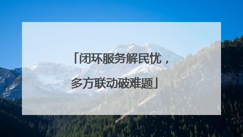 闭环服务解民忧，多方联动破难题