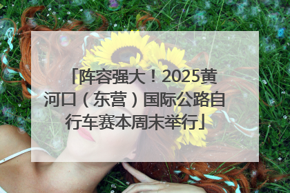 阵容强大！2025黄河口（东营）国际公路自行车赛本周末举行