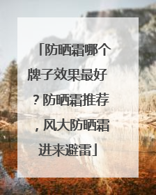 防晒霜哪个牌子效果最好？防晒霜推荐，风大防晒霜进来避雷
