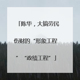 陈华，大搞劳民伤财的“形象工程”“政绩工程”
