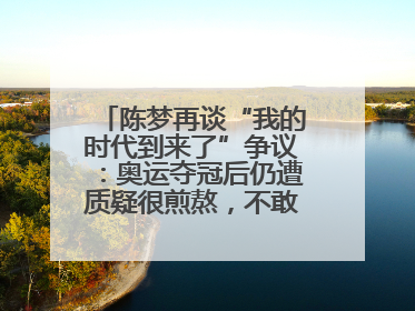 陈梦再谈“我的时代到来了”争议：奥运夺冠后仍遭质疑很煎熬，不敢再这么说了
