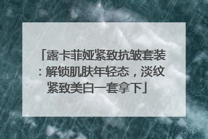 露卡菲娅紧致抗皱套装：解锁肌肤年轻态，淡纹紧致美白一套拿下