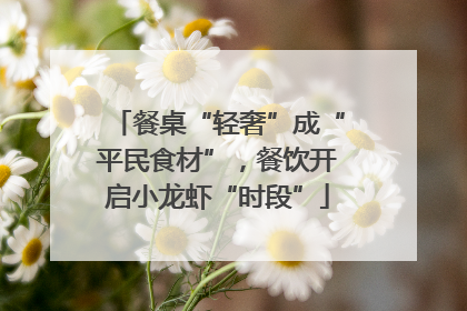 餐桌“轻奢”成“平民食材”，餐饮开启小龙虾“时段”