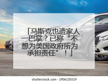 马斯克也遭家人一巴掌？已称“不想为美国政府所为承担责任”！