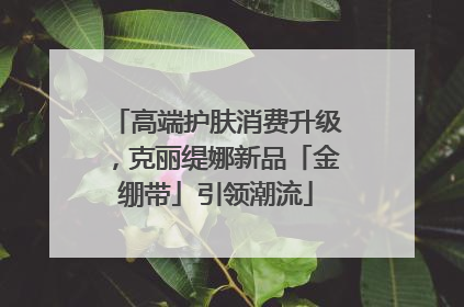 高端护肤消费升级，克丽缇娜新品「金绷带」引领潮流