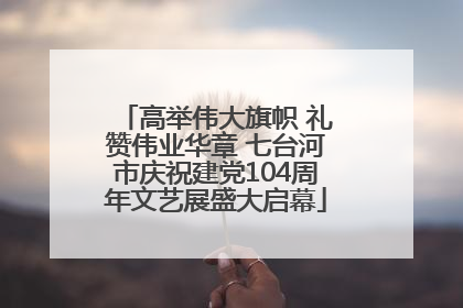 高举伟大旗帜 礼赞伟业华章 七台河市庆祝建党104周年文艺展盛大启幕
