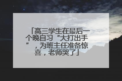 高三学生在最后一个晚自习“大打出手”，为班主任准备惊喜，老师哭了