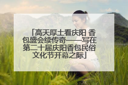 高天厚土看庆阳 香包盛会续传奇——写在第二十届庆阳香包民俗文化节开幕之际