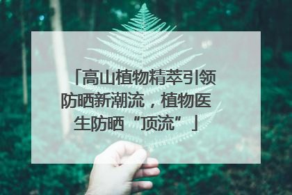 高山植物精萃引领防晒新潮流，植物医生防晒“顶流”