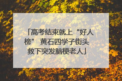 高考结束就上“好人榜” 黄石四学子街头救下突发脑梗老人