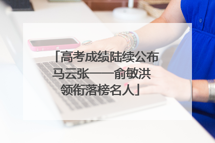 高考成绩陆续公布 马云张一一俞敏洪领衔落榜名人