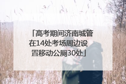 高考期间济南城管在14处考场周边设置移动公厕30处