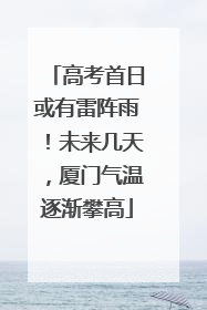 高考首日或有雷阵雨！未来几天，厦门气温逐渐攀高