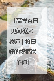 高考首日见闻·送考教师｜将最好的祝福送予你