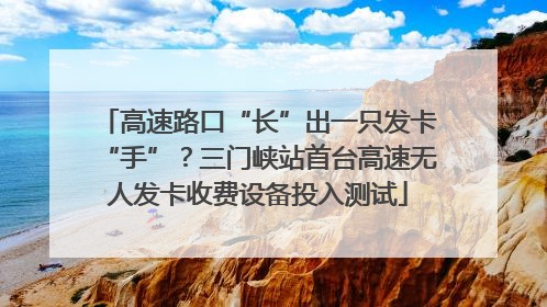 高速路口“长”出一只发卡“手”？三门峡站首台高速无人发卡收费设备投入测试