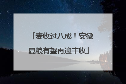 麦收过八成！安徽夏粮有望再迎丰收