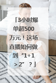 3小时爆单超500万元！这场直播如何做到“1+1＞2”？