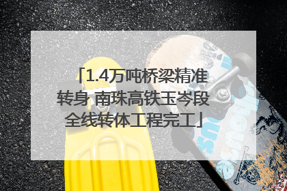 1.4万吨桥梁精准转身 南珠高铁玉岑段全线转体工程完工