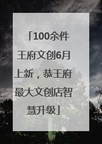 100余件王府文创6月上新，恭王府最大文创店智慧升级