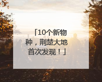 10个新物种，荆楚大地首次发现！
